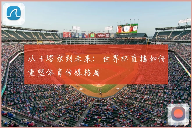 从卡塔尔到未来：世界杯直播如何重塑体育传媒格局