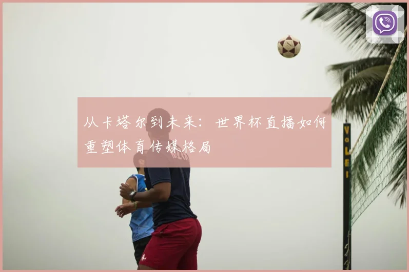 从卡塔尔到未来：世界杯直播如何重塑体育传媒格局