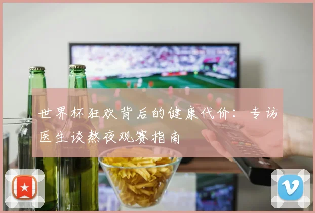 世界杯狂欢背后的健康代价:专访医生谈熬夜观赛指南