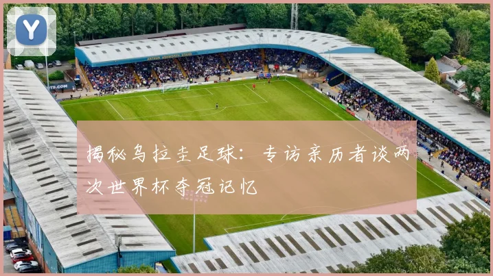 揭秘乌拉圭足球：专访亲历者谈两次世界杯夺冠记忆