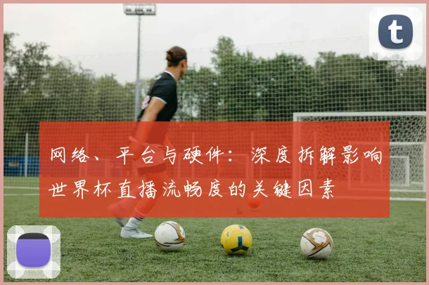 网络、平台与硬件:深度拆解影响世界杯直播流畅度的关键因素