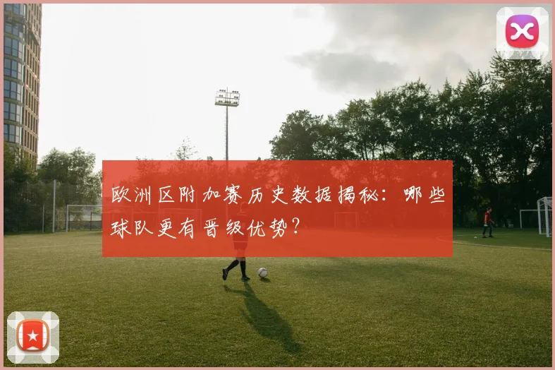 欧洲区附加赛历史数据揭秘：哪些球队更有晋级优势？