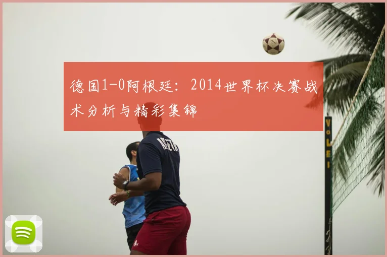 德国1-0阿根廷：2014世界杯决赛战术分析与精彩集锦