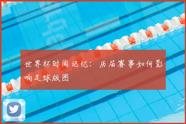 世界杯时间记忆：历届赛事如何影响足球版图