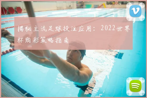 揭秘主流足球投注应用：2022世界杯购彩策略指南