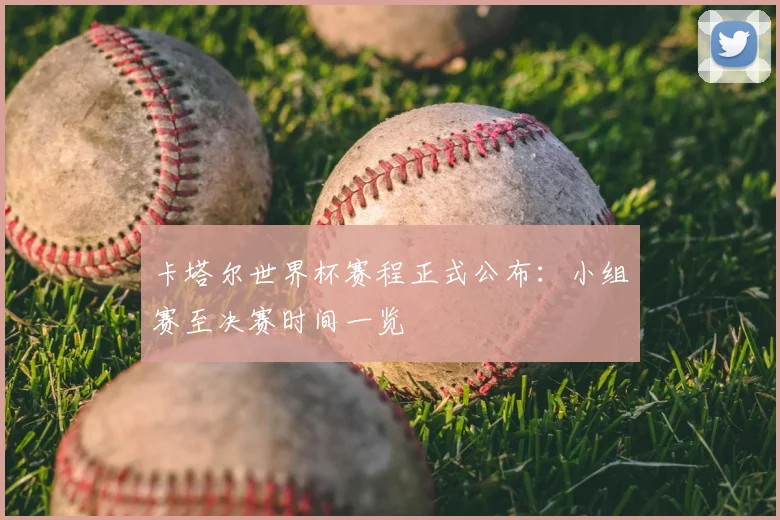 卡塔尔世界杯赛程正式公布：小组赛至决赛时间一览