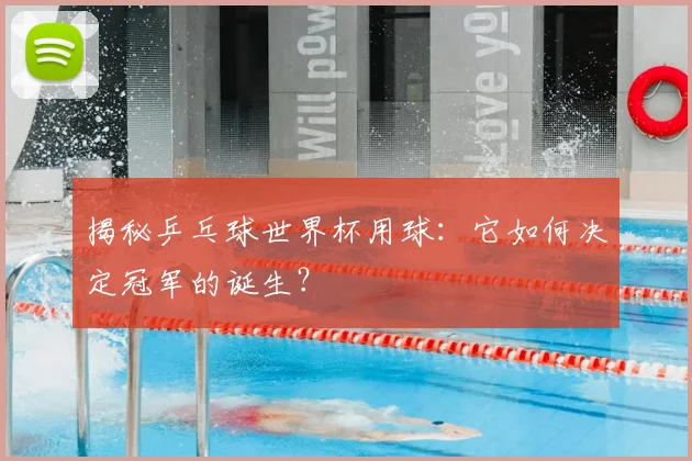揭秘乒乓球世界杯用球：它如何决定冠军的诞生？