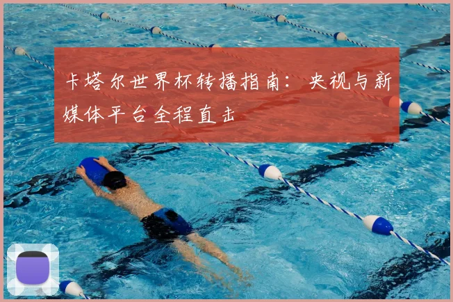 卡塔尔世界杯转播指南：央视与新媒体平台全程直击