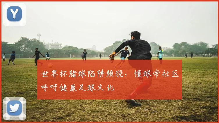 世界杯赌球陷阱频现，懂球帝社区呼吁健康足球文化