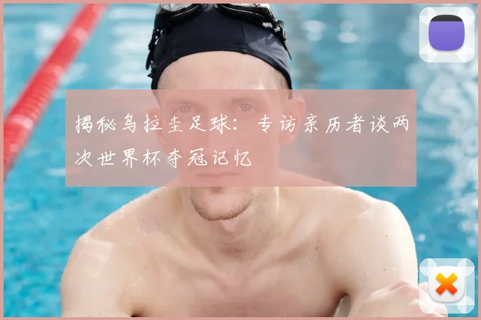 揭秘乌拉圭足球：专访亲历者谈两次世界杯夺冠记忆