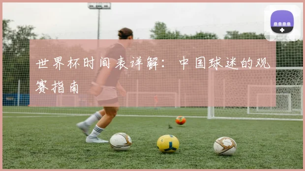 世界杯时间表详解：中国球迷的观赛指南