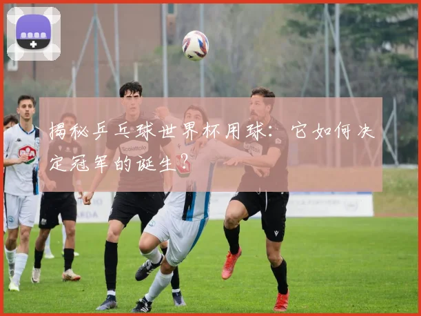 揭秘乒乓球世界杯用球：它如何决定冠军的诞生？