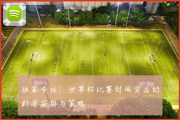 独家专访：世界杯比赛时间背后的科学安排与策略