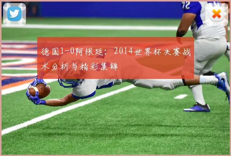 德国1-0阿根廷：2014世界杯决赛战术分析与精彩集锦