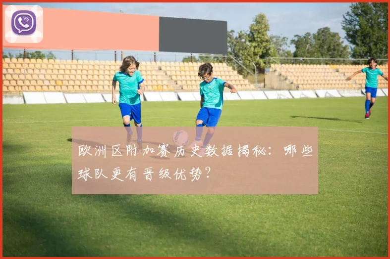 欧洲区附加赛历史数据揭秘：哪些球队更有晋级优势？