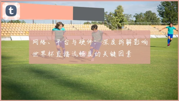 网络、平台与硬件:深度拆解影响世界杯直播流畅度的关键因素