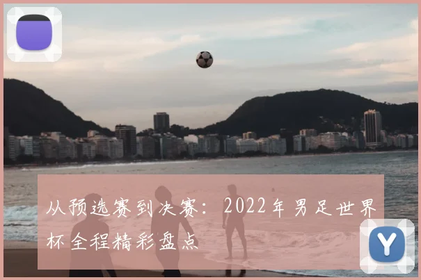 从预选赛到决赛：2022年男足世界杯全程精彩盘点