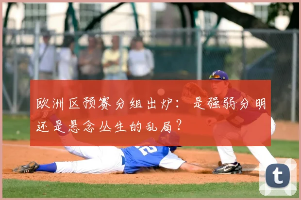 欧洲区预赛分组出炉：是强弱分明还是悬念丛生的乱局？