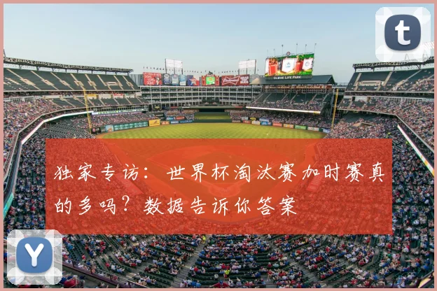 独家专访：世界杯淘汰赛加时赛真的多吗？数据告诉你答案